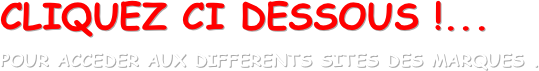 CLIQUEZ CI DESSOUS !...
POUR ACCEDER AUX DIFFERENTS SITES DES MARQUES .