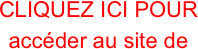 CLIQUEZ ICI POUR accéder au site de
